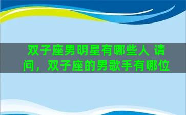 双子座男明星有哪些人 请问，双子座的男歌手有哪位